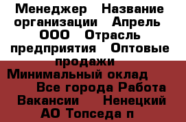 Менеджер › Название организации ­ Апрель, ООО › Отрасль предприятия ­ Оптовые продажи › Минимальный оклад ­ 10 000 - Все города Работа » Вакансии   . Ненецкий АО,Топседа п.